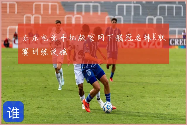 东东电竞手机版官网下载冠名韩K联赛训练设施